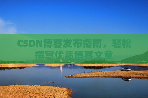 CSDN博客发布指南,轻松撰写优质博客文章