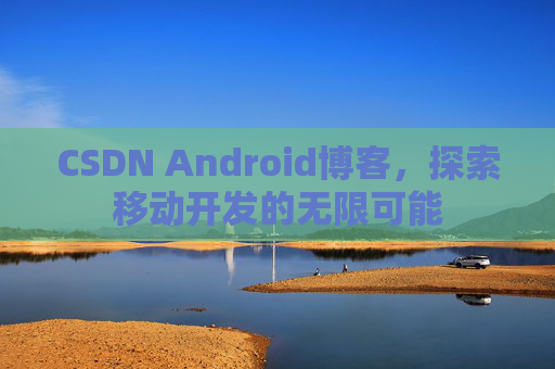 CSDN Android博客，探索移动开发的无限可能